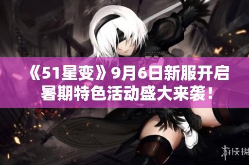 《51星变》9月6日新服开启 暑期特色活动盛大来袭！