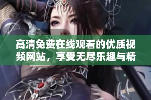 高清免费在线观看的优质视频网站，享受无尽乐趣与精彩内容