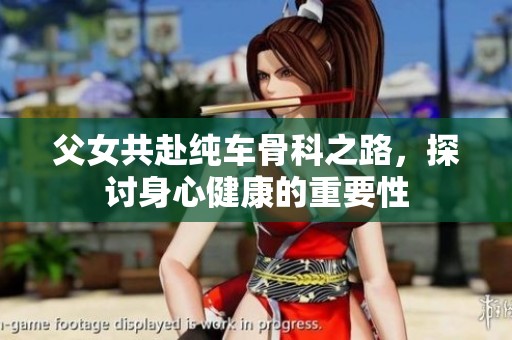 父女共赴纯车骨科之路，探讨身心健康的重要性