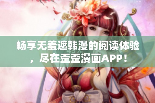 畅享无羞遮韩漫的阅读体验，尽在歪歪漫画APP！