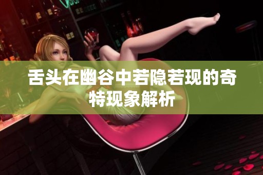 舌头在幽谷中若隐若现的奇特现象解析