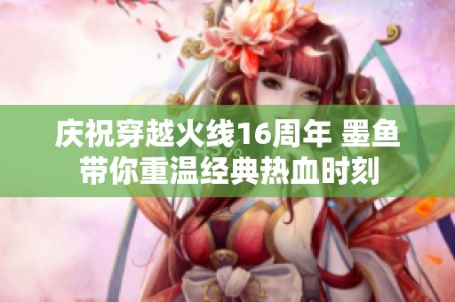 庆祝穿越火线16周年 墨鱼带你重温经典热血时刻