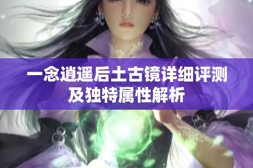 一念逍遥后土古镜详细评测及独特属性解析