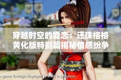 穿越时空的爱恋：还珠格格黄化版特别篇揭秘情感纷争