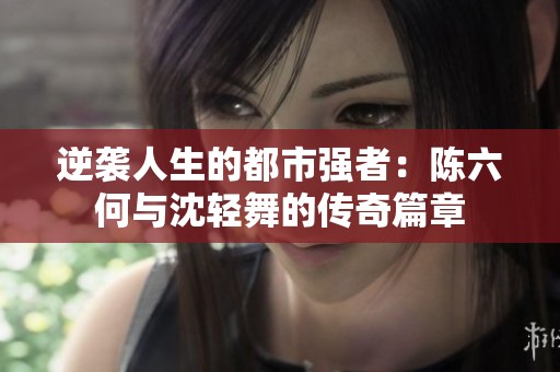 逆袭人生的都市强者：陈六何与沈轻舞的传奇篇章
