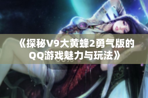 《探秘V9大黄蜂2勇气版的QQ游戏魅力与玩法》