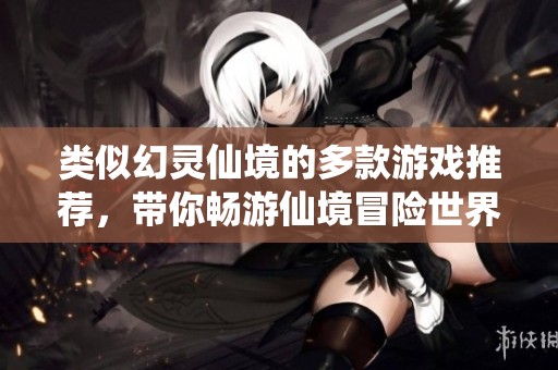 类似幻灵仙境的多款游戏推荐，带你畅游仙境冒险世界