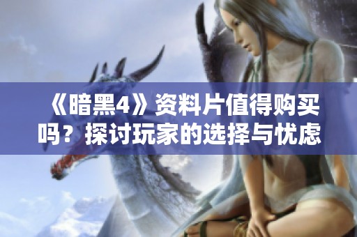 《暗黑4》资料片值得购买吗？探讨玩家的选择与忧虑