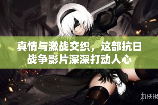 真情与激战交织，这部抗日战争影片深深打动人心