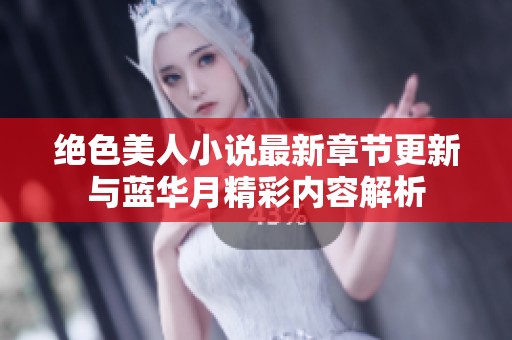 绝色美人小说最新章节更新与蓝华月精彩内容解析