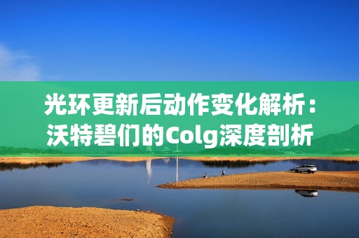 光环更新后动作变化解析：沃特碧们的Colg深度剖析