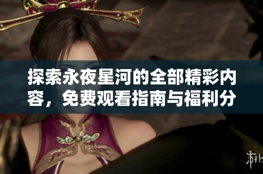 探索永夜星河的全部精彩内容，免费观看指南与福利分享