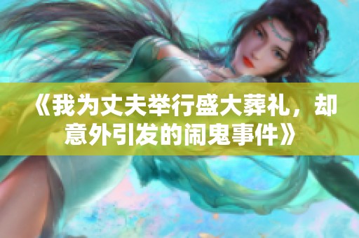 《我为丈夫举行盛大葬礼，却意外引发的闹鬼事件》