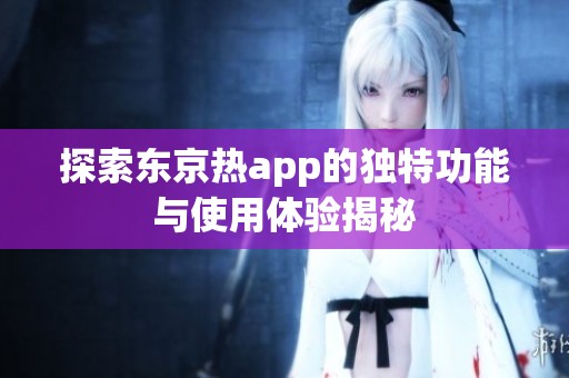 探索东京热app的独特功能与使用体验揭秘