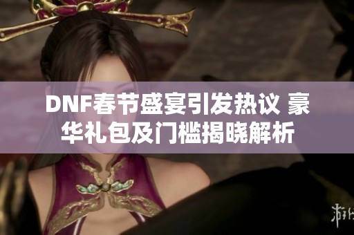 DNF春节盛宴引发热议 豪华礼包及门槛揭晓解析