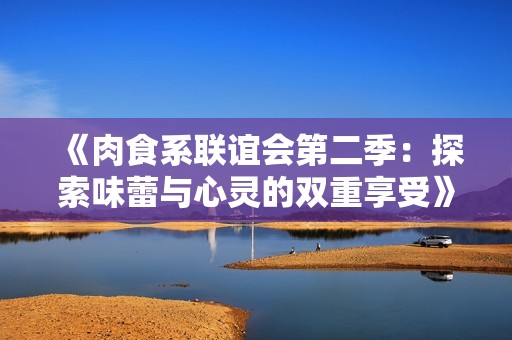 《肉食系联谊会第二季：探索味蕾与心灵的双重享受》