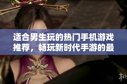 适合男生玩的热门手机游戏推荐，畅玩新时代手游的最佳选择