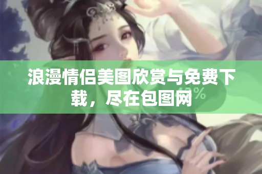 浪漫情侣美图欣赏与免费下载，尽在包图网