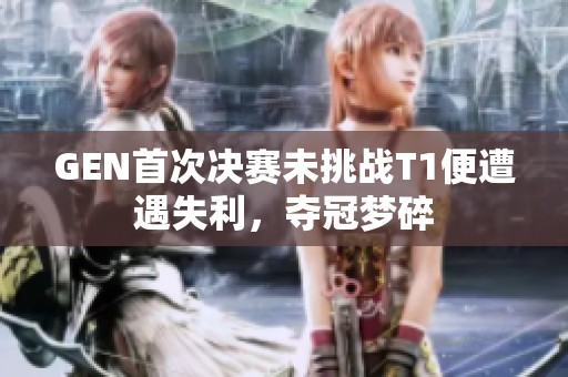 GEN首次决赛未挑战T1便遭遇失利，夺冠梦碎