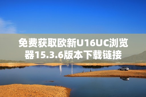 免费获取欧新U16UC浏览器15.3.6版本下载链接