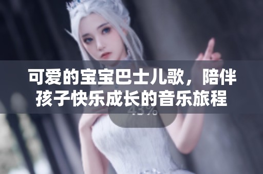 可爱的宝宝巴士儿歌，陪伴孩子快乐成长的音乐旅程