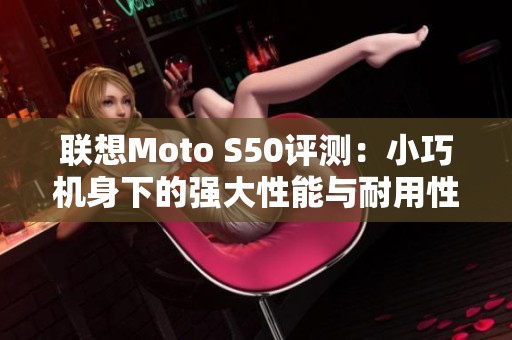 联想Moto S50评测：小巧机身下的强大性能与耐用性分析