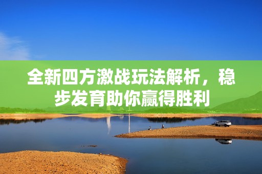 全新四方激战玩法解析，稳步发育助你赢得胜利