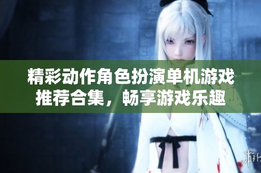 精彩动作角色扮演单机游戏推荐合集，畅享游戏乐趣