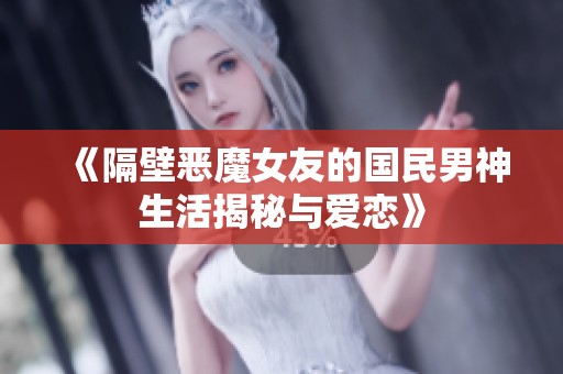 《隔壁恶魔女友的国民男神生活揭秘与爱恋》