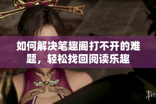 如何解决笔趣阁打不开的难题，轻松找回阅读乐趣