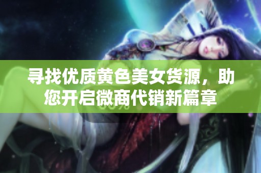 寻找优质黄色美女货源，助您开启微商代销新篇章