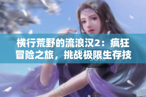 横行荒野的流浪汉2：疯狂冒险之旅，挑战极限生存技巧