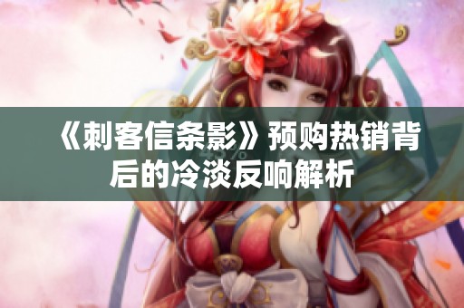 《刺客信条影》预购热销背后的冷淡反响解析