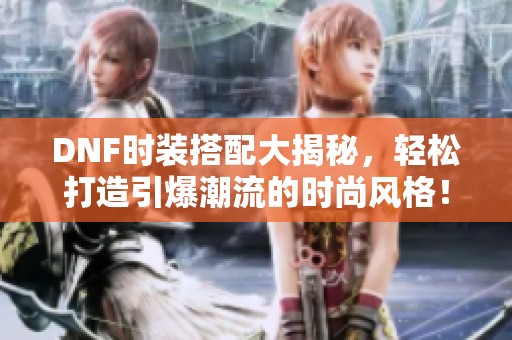 DNF时装搭配大揭秘，轻松打造引爆潮流的时尚风格！