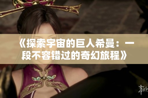 《探索宇宙的巨人希曼：一段不容错过的奇幻旅程》