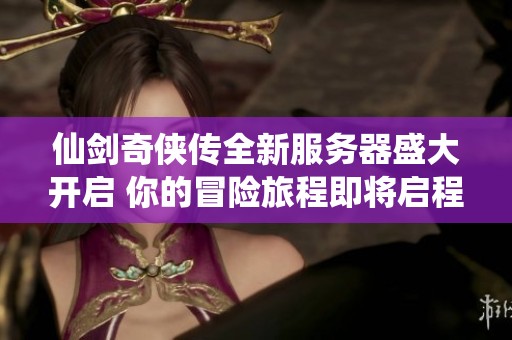 仙剑奇侠传全新服务器盛大开启 你的冒险旅程即将启程