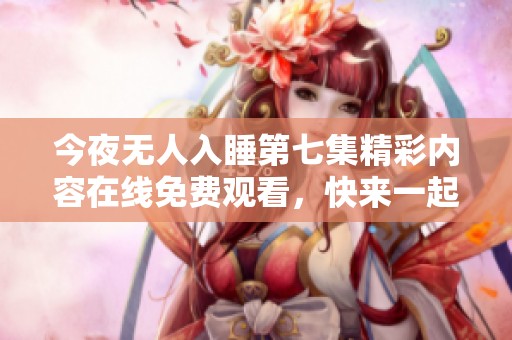 今夜无人入睡第七集精彩内容在线免费观看，快来一起观看吧！