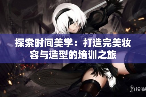 探索时间美学：打造完美妆容与造型的培训之旅