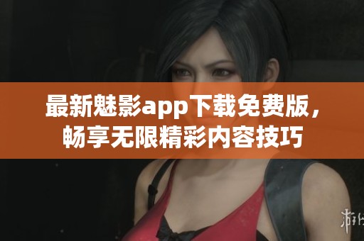 最新魅影app下载免费版，畅享无限精彩内容技巧