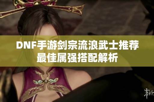 DNF手游剑宗流浪武士推荐最佳属强搭配解析