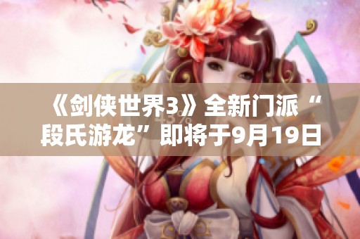 《剑侠世界3》全新门派“段氏游龙”即将于9月19日震撼登场