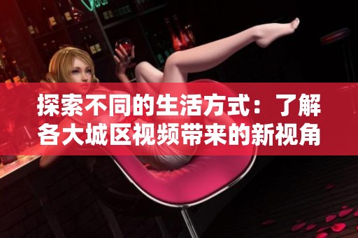 探索不同的生活方式：了解各大城区视频带来的新视角