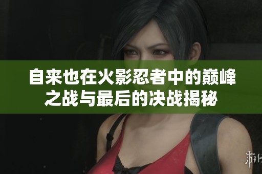 自来也在火影忍者中的巅峰之战与最后的决战揭秘