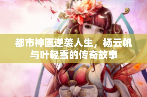 都市神医逆袭人生，杨云帆与叶轻雪的传奇故事