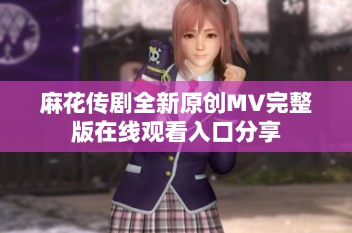 麻花传剧全新原创MV完整版在线观看入口分享