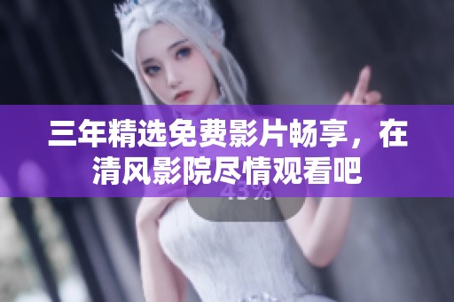 三年精选免费影片畅享，在清风影院尽情观看吧