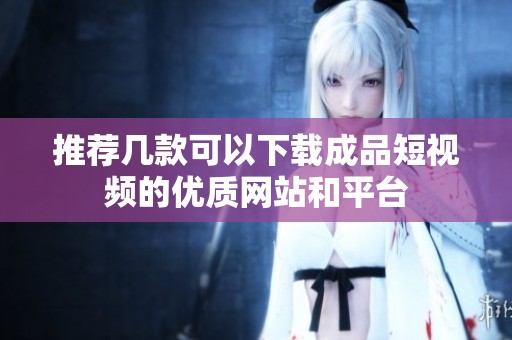 推荐几款可以下载成品短视频的优质网站和平台