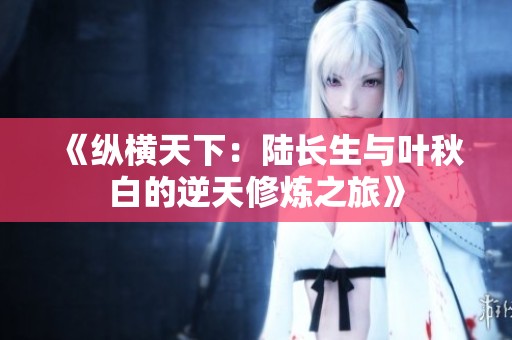 《纵横天下：陆长生与叶秋白的逆天修炼之旅》