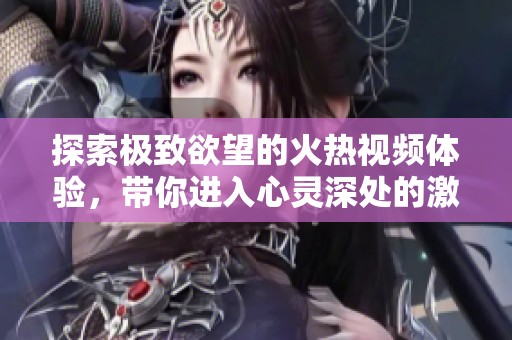 探索极致欲望的火热视频体验，带你进入心灵深处的激情世界