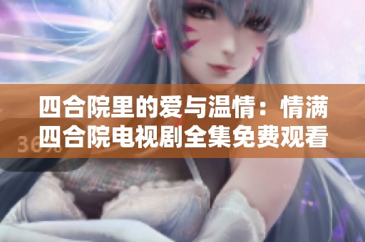 四合院里的爱与温情：情满四合院电视剧全集免费观看攻略